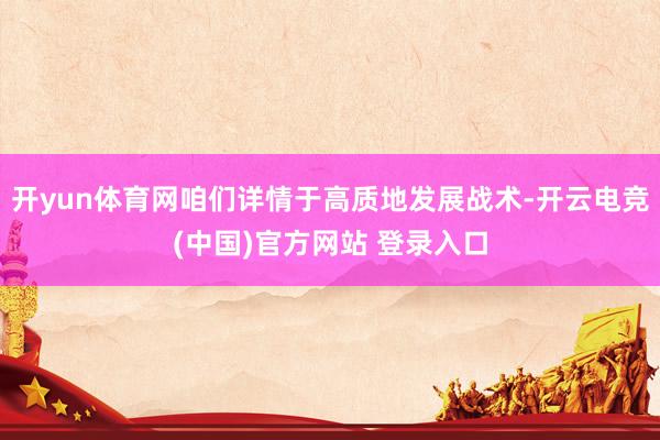 开yun体育网咱们详情于高质地发展战术-开云电竞(中国)官方网站 登录入口