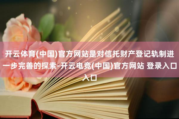 开云体育(中国)官方网站是对信托财产登记轨制进一步完善的探索-开云电竞(中国)官方网站 登录入口