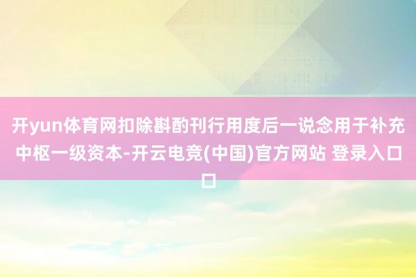 开yun体育网扣除斟酌刊行用度后一说念用于补充中枢一级资本-开云电竞(中国)官方网站 登录入口