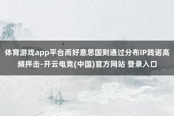 体育游戏app平台而好意思国则通过分布IP践诺高频抨击-开云电竞(中国)官方网站 登录入口