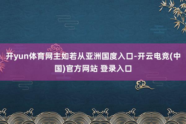 开yun体育网主如若从亚洲国度入口-开云电竞(中国)官方网站 登录入口