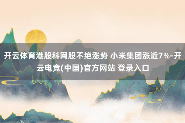 开云体育港股科网股不绝涨势 小米集团涨近7%-开云电竞(中国)官方网站 登录入口