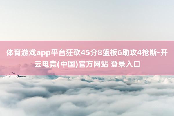 体育游戏app平台狂砍45分8篮板6助攻4抢断-开云电竞(中国)官方网站 登录入口