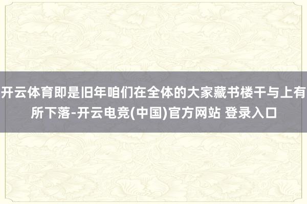 开云体育即是旧年咱们在全体的大家藏书楼干与上有所下落-开云电竞(中国)官方网站 登录入口