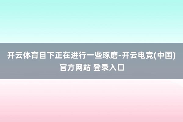 开云体育目下正在进行一些琢磨-开云电竞(中国)官方网站 登录入口