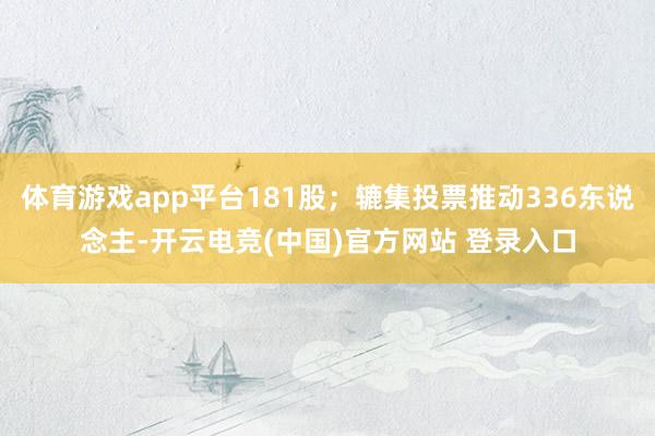 体育游戏app平台181股;辘集投票推动336东说念主-开云电竞(中国)官方网站 登录入口