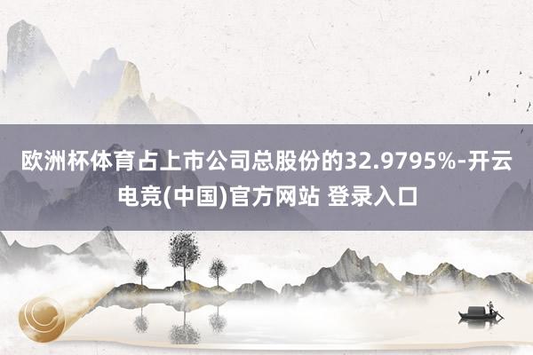欧洲杯体育占上市公司总股份的32.9795%-开云电竞(中国)官方网站 登录入口