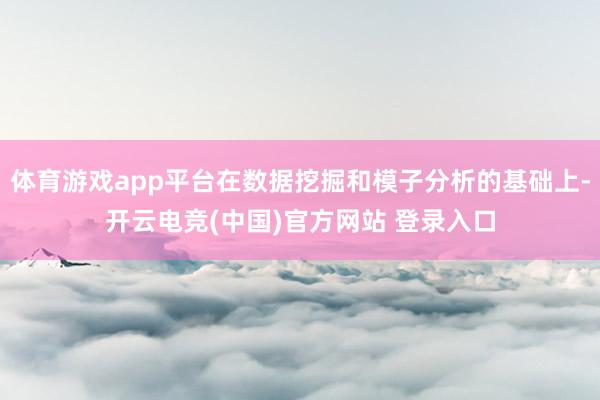 体育游戏app平台在数据挖掘和模子分析的基础上-开云电竞(中国)官方网站 登录入口