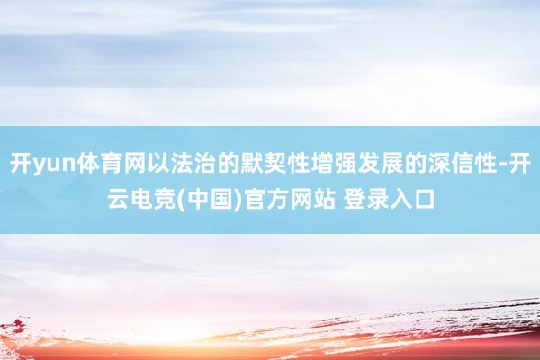 开yun体育网以法治的默契性增强发展的深信性-开云电竞(中国)官方网站 登录入口