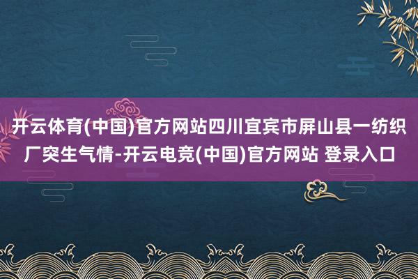 开云体育(中国)官方网站四川宜宾市屏山县一纺织厂突生气情-开云电竞(中国)官方网站 登录入口