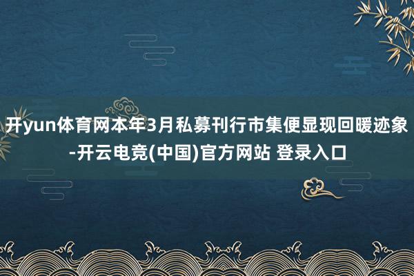 开yun体育网本年3月私募刊行市集便显现回暖迹象-开云电竞(中国)官方网站 登录入口