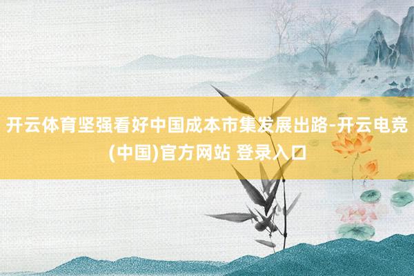 开云体育坚强看好中国成本市集发展出路-开云电竞(中国)官方网站 登录入口