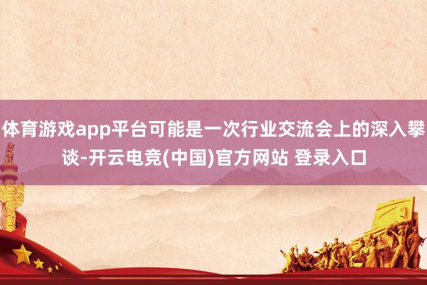 体育游戏app平台可能是一次行业交流会上的深入攀谈-开云电竞(中国)官方网站 登录入口