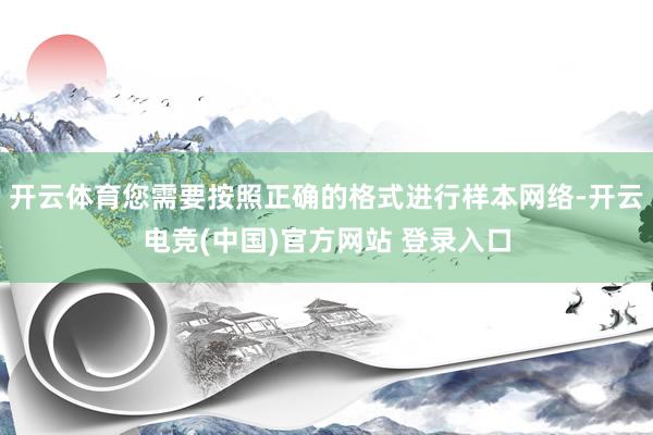 开云体育您需要按照正确的格式进行样本网络-开云电竞(中国)官方网站 登录入口