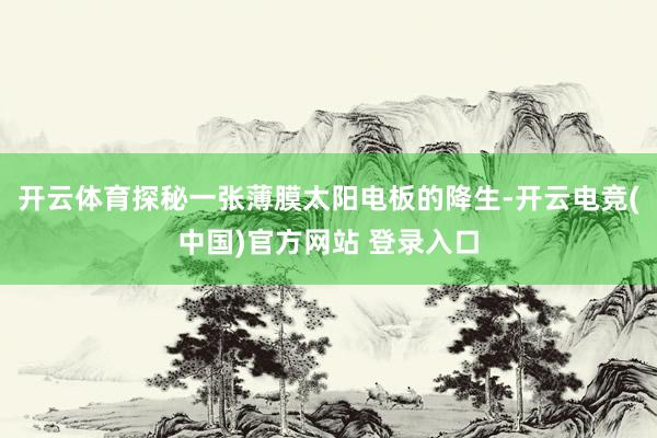 开云体育探秘一张薄膜太阳电板的降生-开云电竞(中国)官方网站 登录入口