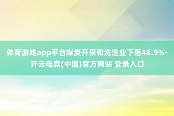 体育游戏app平台煤炭开采和洗选业下落48.9%-开云电竞(中国)官方网站 登录入口
