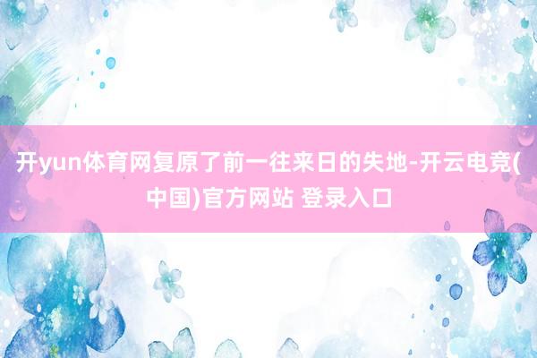 开yun体育网复原了前一往来日的失地-开云电竞(中国)官方网站 登录入口