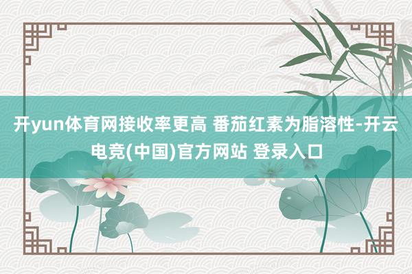 开yun体育网接收率更高 番茄红素为脂溶性-开云电竞(中国)官方网站 登录入口