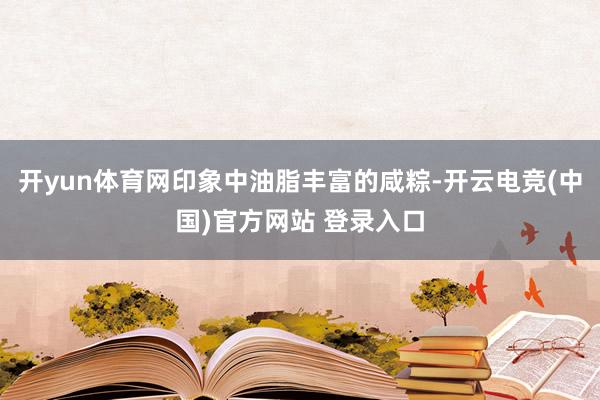 开yun体育网印象中油脂丰富的咸粽-开云电竞(中国)官方网站 登录入口