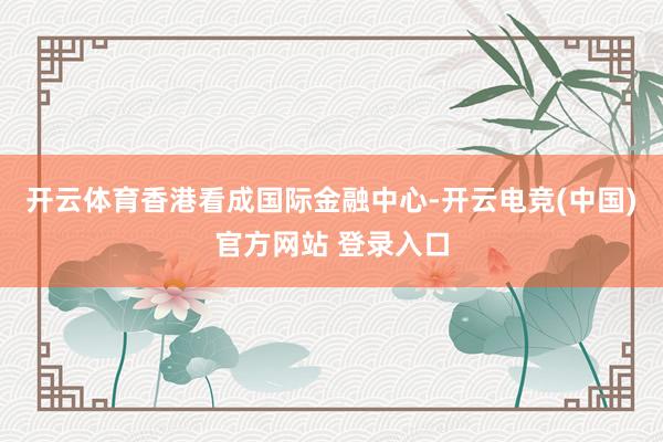 开云体育香港看成国际金融中心-开云电竞(中国)官方网站 登录入口