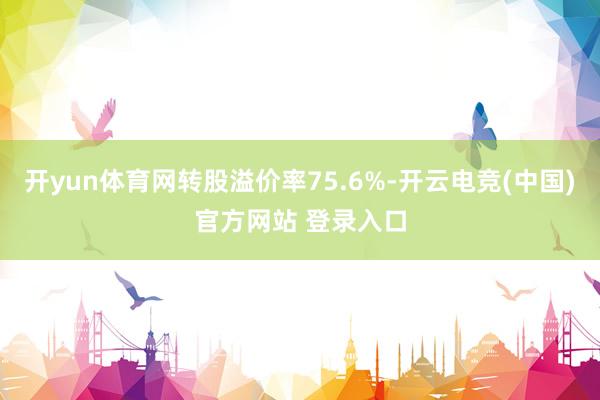 开yun体育网转股溢价率75.6%-开云电竞(中国)官方网站 登录入口