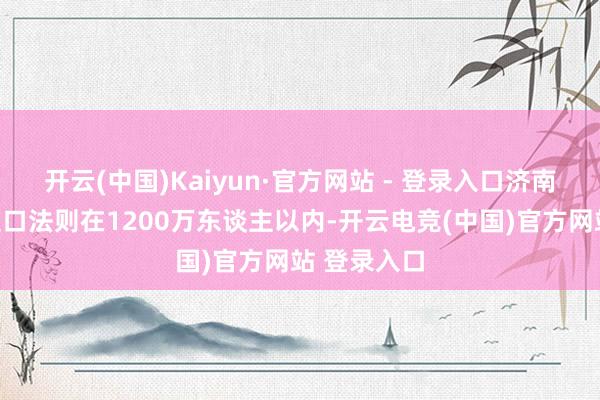开云(中国)Kaiyun·官方网站 - 登录入口济南市域东谈主口法则在1200万东谈主以内-开云电竞(中国)官方网站 登录入口