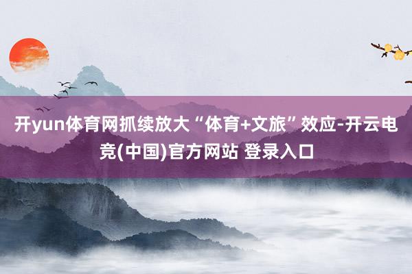 开yun体育网抓续放大“体育+文旅”效应-开云电竞(中国)官方网站 登录入口