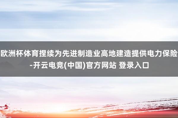 欧洲杯体育捏续为先进制造业高地建造提供电力保险-开云电竞(中国)官方网站 登录入口