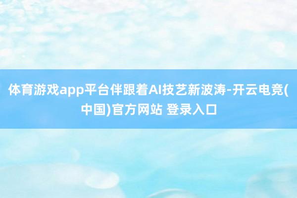 体育游戏app平台伴跟着AI技艺新波涛-开云电竞(中国)官方网站 登录入口