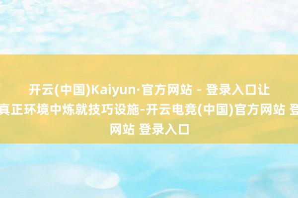 开云(中国)Kaiyun·官方网站 - 登录入口让学员在真正环境中炼就技巧设施-开云电竞(中国)官方网站 登录入口